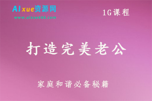 打造完美老公,1G课程百度网盘打包下载,夫妻生活/家庭生活/和谐家庭必备-办公模板库