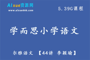 学而思语文教程【44讲 李颖瑜】尔雅语文教学课程 ，5.39G百度网盘资源打包下载-办公模板库