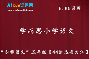 学而思小学语文教程【44讲达吾力江】“尔雅语文”五年级教程，5.6G课程百度网盘资源打包下载-办公模板库