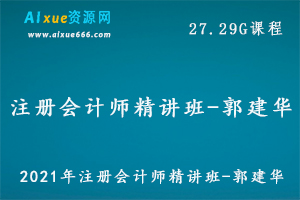 2021年注册会计师考证教程基础精讲班-郭建华教学视频加讲义,27.29G百度网盘资源打包下载-办公模板库