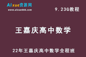 王嘉庆高中数学教程全程班-22年高考数学学习课程,9.23G百度网盘资源打包下载-办公模板库