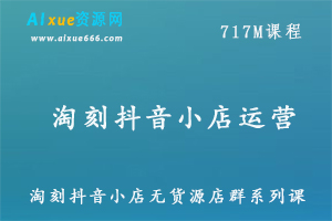 抖音运营教程淘刻抖音小店无货源店群系列课,百度网盘资源打包下载-办公模板库