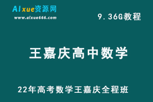 高考数学网课教学22年高考学习资料王嘉庆全程班教学视频,9.36G百度网盘资源打包下载-办公模板库