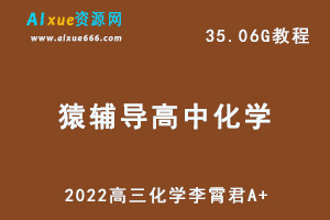 猿辅导高中化学网课资源2022高三化学李霄君A+网络教程，35.06G学习资料百度网盘资源打包下载-办公模板库