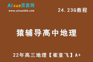 猿辅导高中地理网课资源22年高三地理【崔亚飞】A+教学课程，24.23G学习资料百度网盘资源打包下载-办公模板库