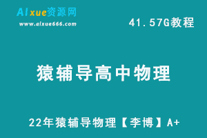 高中物理网课资源猿辅导22年高三物理【李博】A+教学课程，41.57G学习资料百度网盘资源打包下载-办公模板库