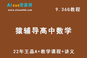 22年猿辅导高中数学网课教程高三数学王晶A+教学课程+讲义，9.36G学习资料百度网盘资源打包下载-办公模板库