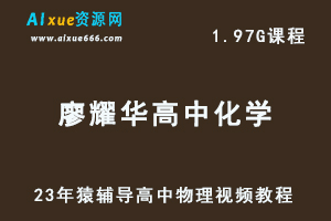 2023猿辅导高中化学教课程廖耀华高三化学视频教程-办公模板库