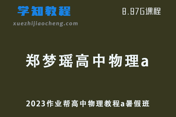 2023作业帮郑梦瑶高中物理教程a全年班-高考物理视频教程+讲义（暑假班）-办公模板库