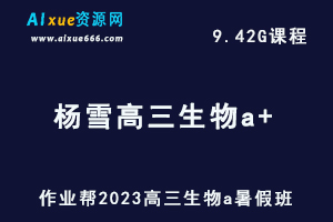 2023作业帮【杨 雪】高中生物教程a+高考复习视频教程+讲义（暑假班）-办公模板库