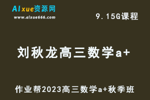 作业帮2023刘秋龙高三数学a+秋季班视频教程+讲义-高考一轮复习资源下载-办公模板库