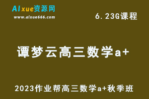 作业帮2023谭梦云高三数学a+秋季班视频教程+讲义-高考一轮复习网课资源下载-办公模板库