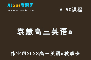 高中英语网课教程作业帮2023袁慧高三英语a秋季班视频教程+讲义-办公模板库