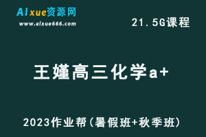 高中化学网课作业帮2023王嫤高三化学a+一轮复习视频教程+讲义（暑假班+秋季班）-办公模板库