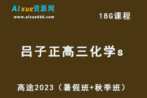 23年高中化学网课教程髙途2023吕子正高三化学s一轮复习视频教程（暑假班+秋季班）-办公模板库