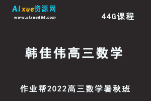 22年高考数学网课教程作业帮2022韩佳伟高三数学复习视频教程+讲义（暑假班+秋季班）-办公模板库