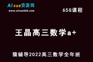 高中数学网课教程猿辅导2022王晶高三数学a+班高考复习视频教程+讲义全年班（暑假班+秋季班+寒假班+春季班）-办公模板库