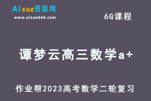 23年高考数学网课教程作业帮2023谭梦云高三数学a+高考二轮复习视频教程+课堂笔记寒假班-办公模板库