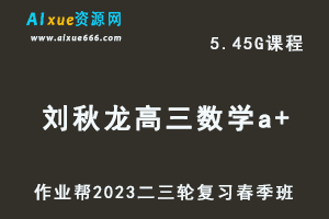 作业帮2023刘秋龙高三数学a+班视频教程+课堂笔记高考数学二三轮复习春季班-办公模板库