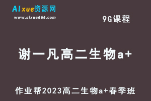 23年高中生物网课作业帮2023谢一凡高二生物a+春季班视频教程+课堂笔记-办公模板库