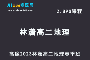 23年高中地理网课髙途2023林潇高二地理春季班视频教程-办公模板库