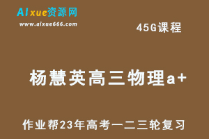 作业帮2023杨慧英高三物理a+全年班-视频教程+课堂笔记（暑/秋/寒/春班）-办公模板库