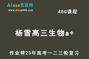 作业帮2023杨雪高三生物a+全年班+密训班23年高考生物一二三轮总复习教程（暑/秋/寒/春班）-办公模板库