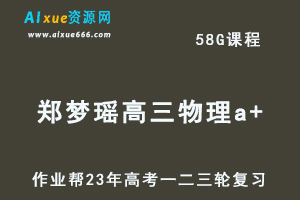 作业帮2023郑梦瑶高三物理a+全年班+密训班23年高考物理一二三轮总复习教程（暑/秋/寒/春班）-办公模板库