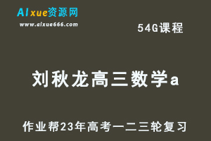 作业帮2023刘秋龙高三数学a全年班+密训班23年高考数学一二三轮总复习教程（暑/秋/寒/春班）-办公模板库