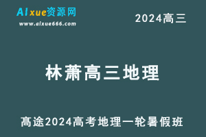 髙途2024林萧高三地理暑假班课程24年高考地理一轮复习网课视频教程-办公模板库