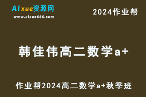 作业帮2024韩佳伟高二数学a+秋季班视频教程+课堂笔记-办公模板库