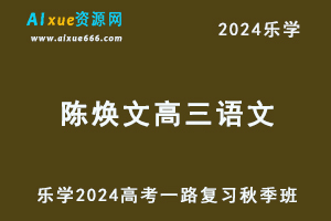 乐学2024陈焕文高三语文秋季班24年高考语文一轮复习视频教程+讲义-办公模板库