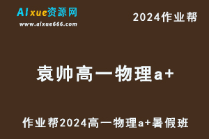 作业帮2024袁帅高一物理a+暑假班视频教程+课堂笔记+讲义-办公模板库