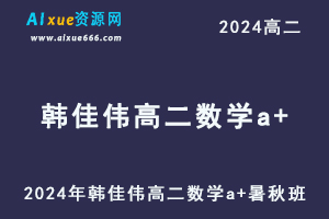 韩佳伟高中数学网课作业帮2024韩佳伟高二数学a+教程（暑假班+秋季班）-办公模板库