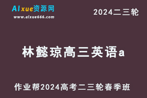 作业帮2024林懿琼高三英语a春季班24年林懿琼高考英语二三轮复习网课教程-办公模板库