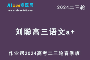 作业帮2024刘聪高三语文 a+春季班24年刘聪高考语文二三轮复习网课教程-办公模板库