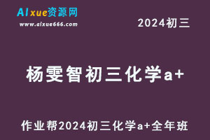 作业帮2024杨雯智初三化学a+网课教程（暑假班+秋季班+寒假班）-办公模板库