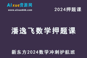 新东方2024潘逸飞数学高考押题课冲刺护航班-办公模板库