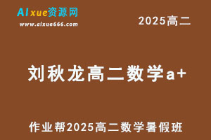 作业帮2025刘秋龙高二数学a+暑假班网课教程-办公模板库