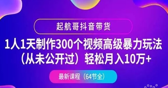 起航哥抖音带货：1人1天制作300个视频高级暴力玩法(月入10万+)，第4期最新抖音教程下载-办公模板库