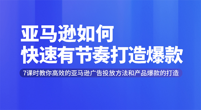 亚马逊如何快速有节奏打造爆款,7课时教终极策略解析-办公模板库