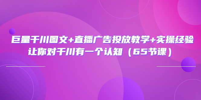 巨量千川图文+直播广告投放教学+实操经验：让你对千川有一个认知（65节课）-办公模板库